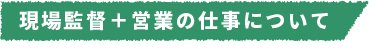 現場監督+営業の仕事について